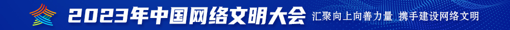 逼穴91在线观看2023年中国网络文明大会